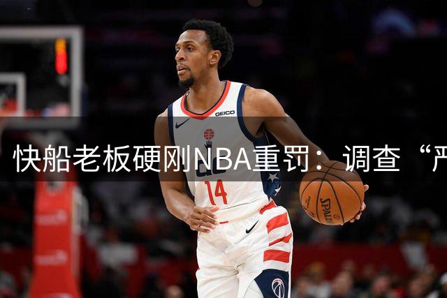 快船老板硬刚NBA重罚：调查“严重偏见”，将全力上诉