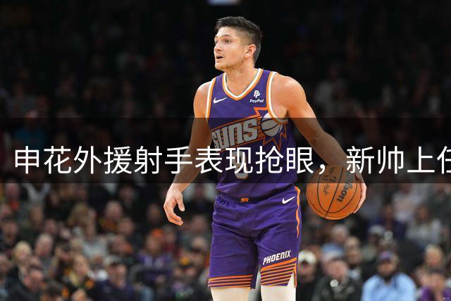 申花外援射手表现抢眼，新帅上任引人关注